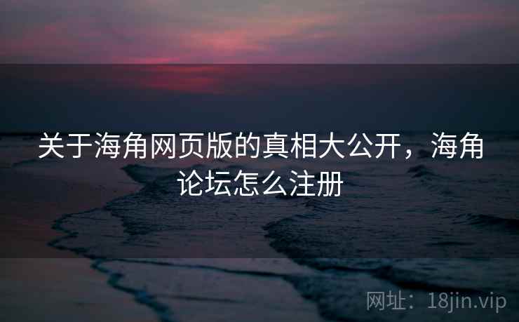 关于海角网页版的真相大公开，海角论坛怎么注册