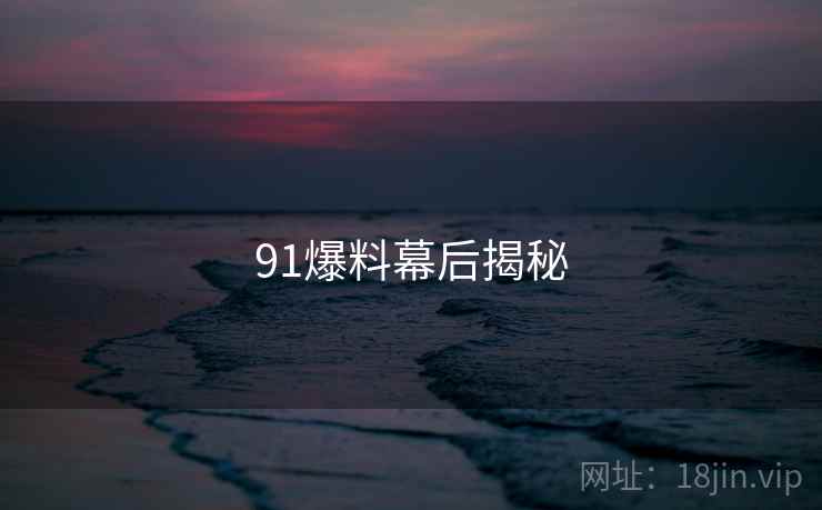 91爆料幕后揭秘