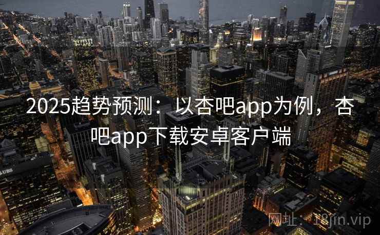 2025趋势预测：以杏吧app为例，杏吧app下载安卓客户端