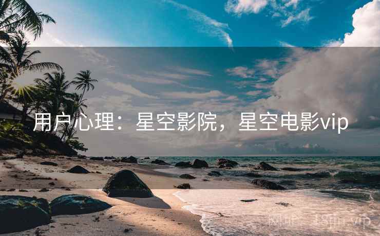 用户心理：星空影院，星空电影vip