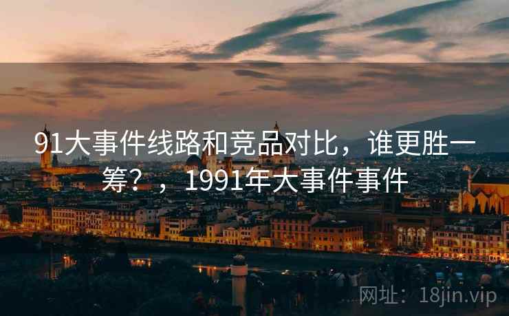 91大事件线路和竞品对比，谁更胜一筹？，1991年大事件事件