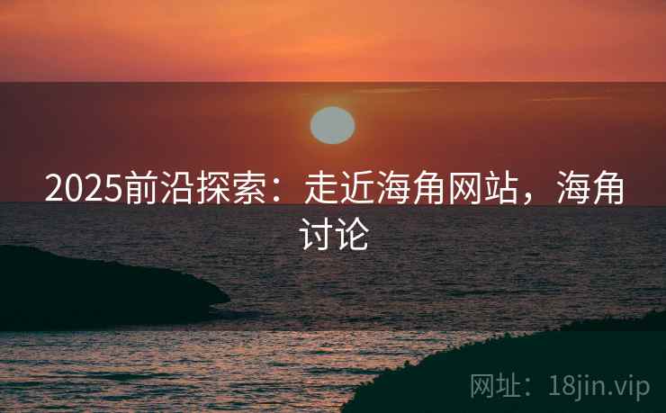 2025前沿探索：走近海角网站，海角讨论