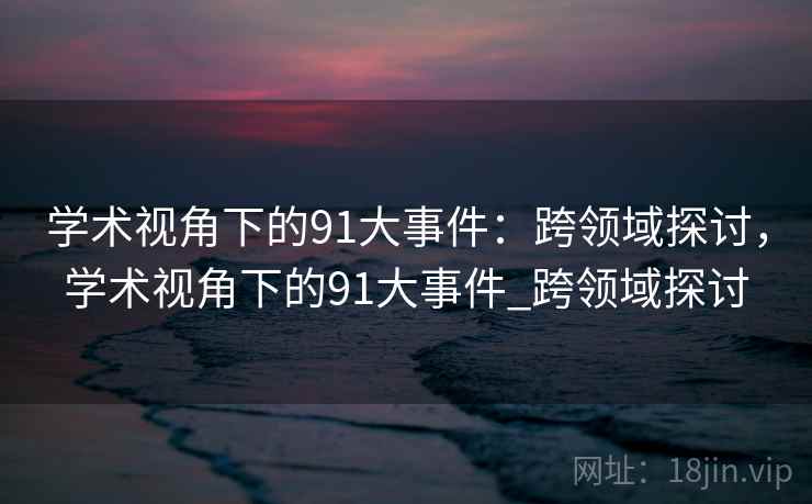 学术视角下的91大事件：跨领域探讨，学术视角下的91大事件_跨领域探讨