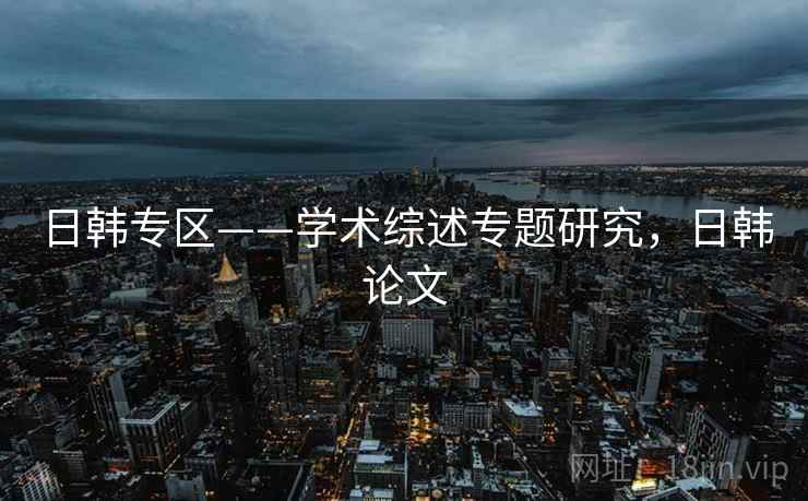 日韩专区——学术综述专题研究，日韩论文