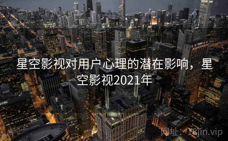 星空影视对用户心理的潜在影响，星空影视2021年