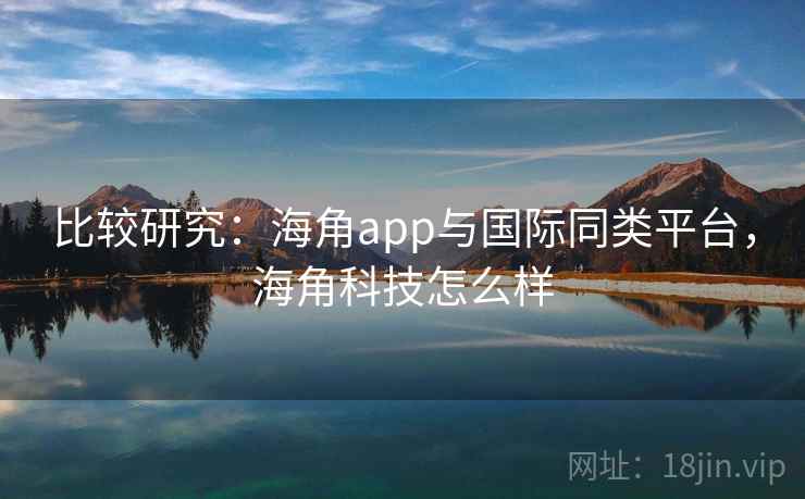 比较研究：海角app与国际同类平台，海角科技怎么样