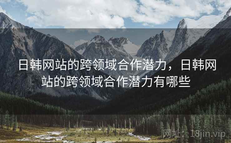 日韩网站的跨领域合作潜力，日韩网站的跨领域合作潜力有哪些