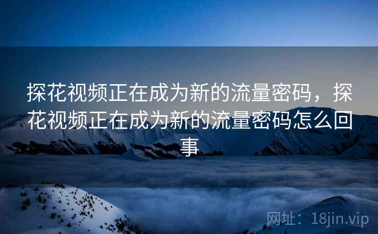 探花视频正在成为新的流量密码，探花视频正在成为新的流量密码怎么回事