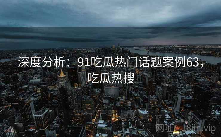 深度分析：91吃瓜热门话题案例63，吃瓜热搜