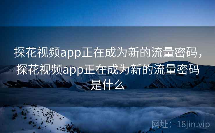 探花视频app正在成为新的流量密码，探花视频app正在成为新的流量密码是什么