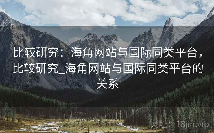 比较研究：海角网站与国际同类平台，比较研究_海角网站与国际同类平台的关系