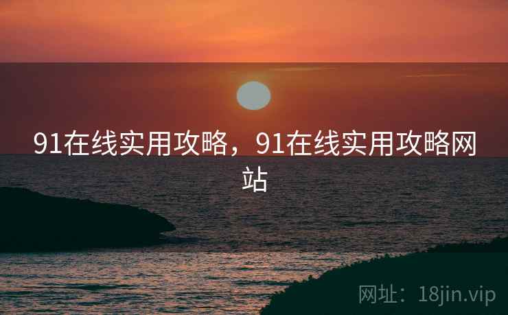 91在线实用攻略，91在线实用攻略网站