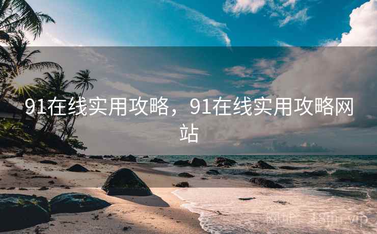 91在线实用攻略，91在线实用攻略网站