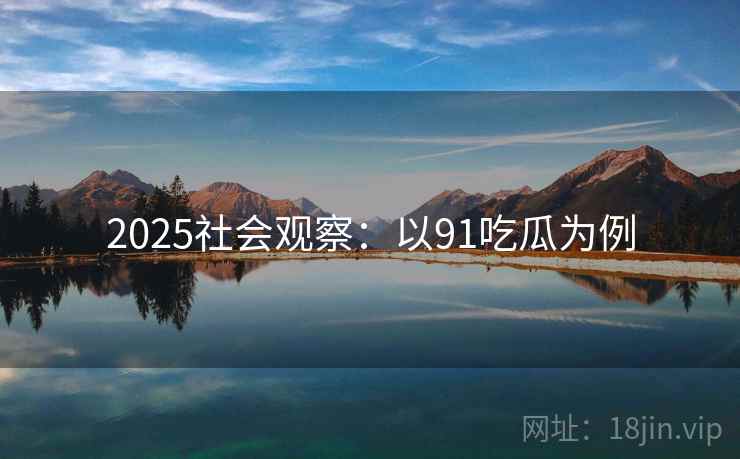 2025社会观察：以91吃瓜为例