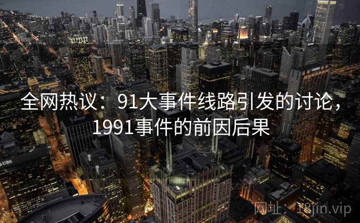 全网热议：91大事件线路引发的讨论，1991事件的前因后果