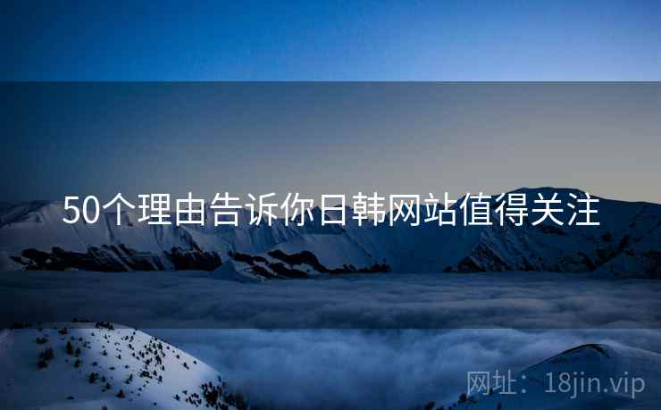50个理由告诉你日韩网站值得关注