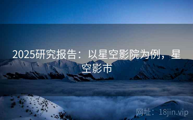 2025研究报告：以星空影院为例，星空影市