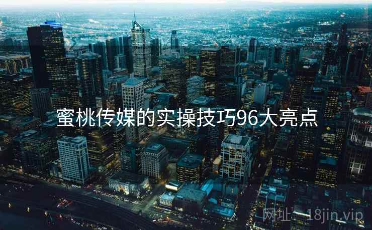 蜜桃传媒的实操技巧96大亮点