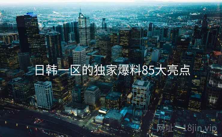 日韩一区的独家爆料85大亮点