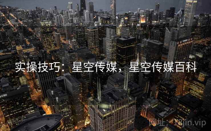 实操技巧：星空传媒，星空传媒百科