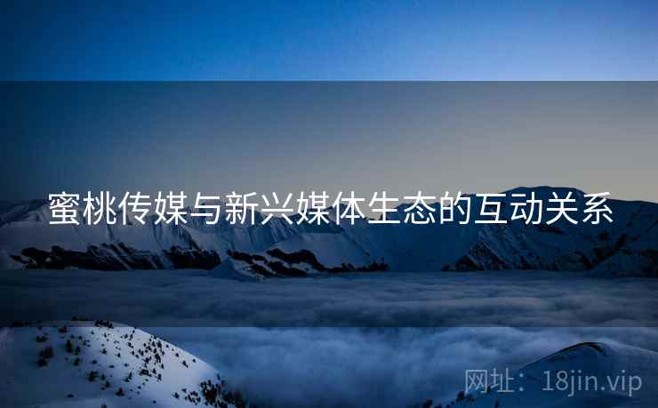 蜜桃传媒与新兴媒体生态的互动关系