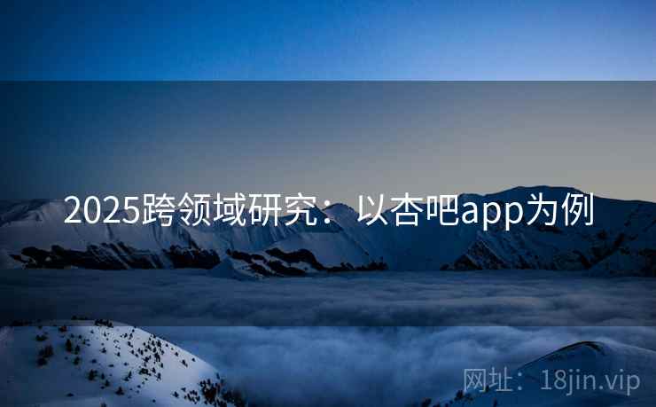 2025跨领域研究：以杏吧app为例