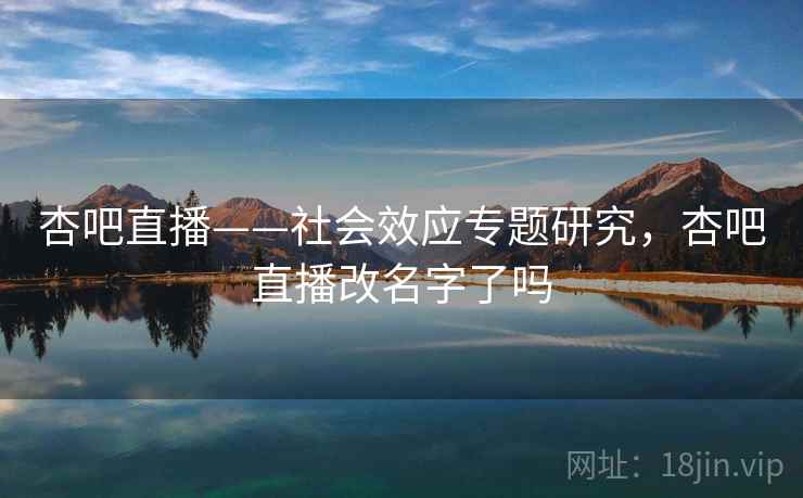 杏吧直播——社会效应专题研究，杏吧直播改名字了吗