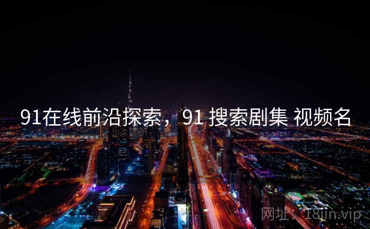 91在线前沿探索，91 搜索剧集 视频名