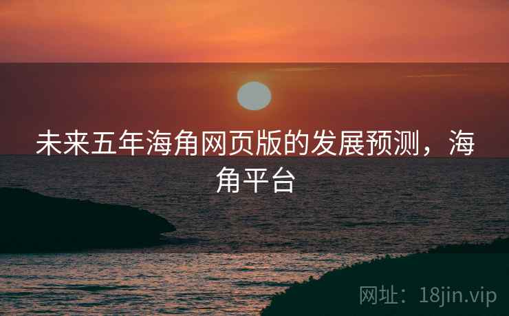 未来五年海角网页版的发展预测，海角平台