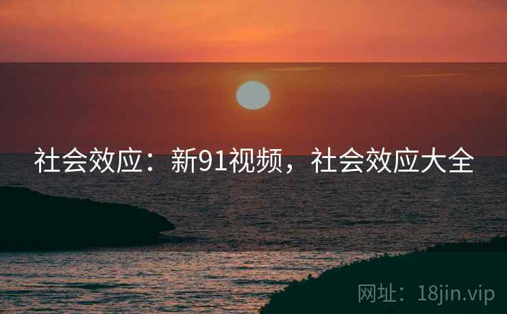 社会效应：新91视频，社会效应大全