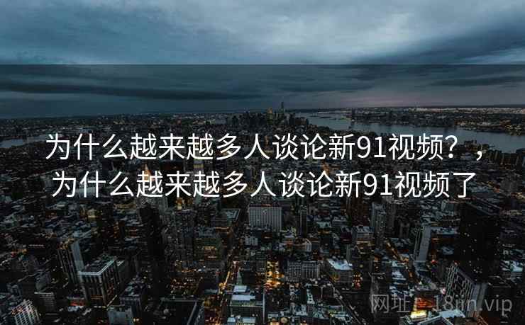 为什么越来越多人谈论新91视频？，为什么越来越多人谈论新91视频了