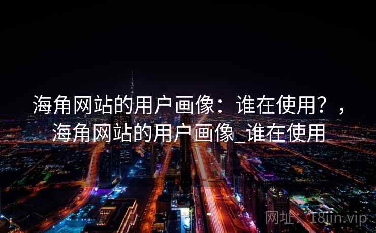 海角网站的用户画像：谁在使用？，海角网站的用户画像_谁在使用