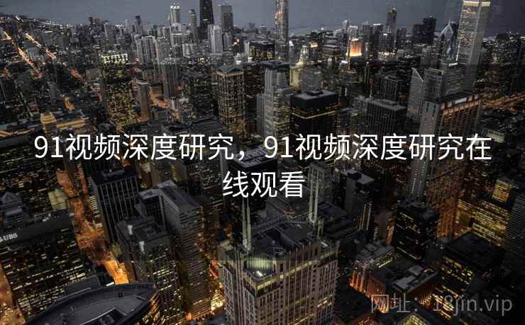 91视频深度研究，91视频深度研究在线观看