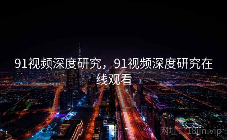 91视频深度研究，91视频深度研究在线观看