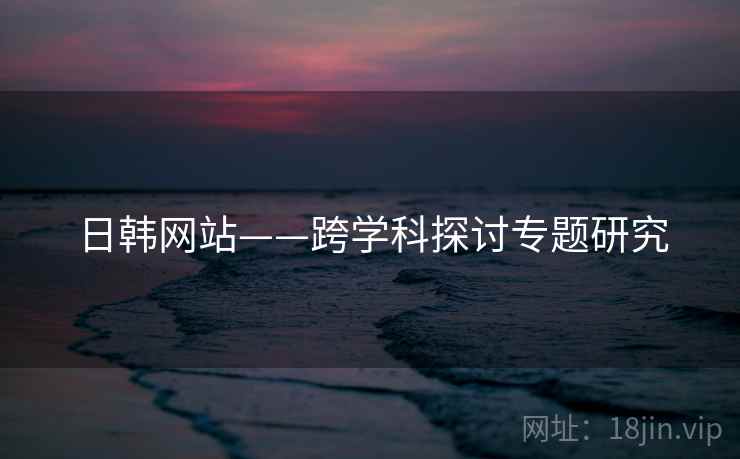日韩网站——跨学科探讨专题研究