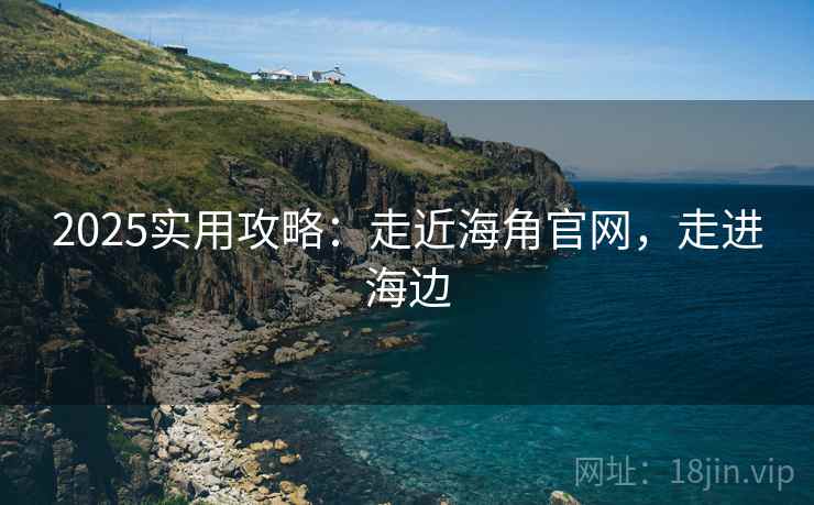 2025实用攻略：走近海角官网，走进海边