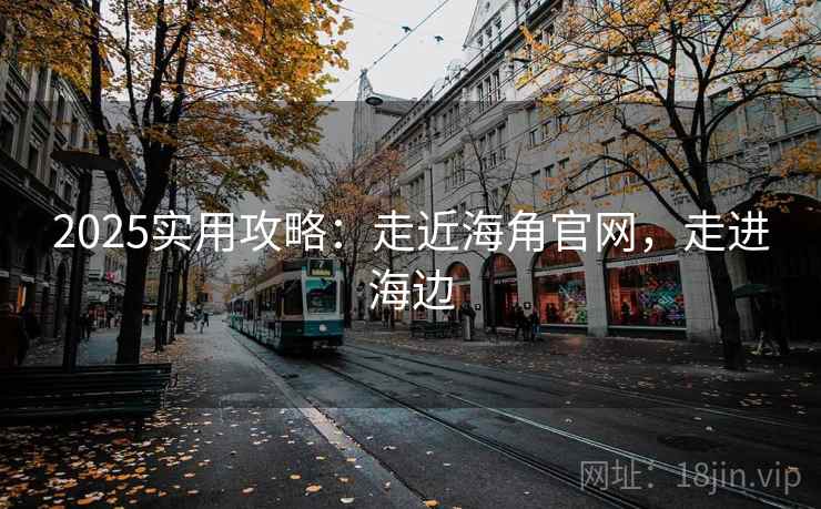 2025实用攻略：走近海角官网，走进海边