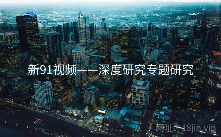 新91视频——深度研究专题研究