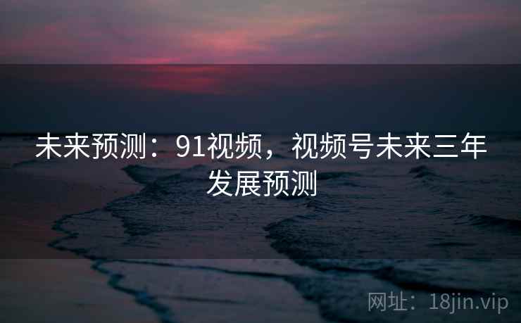 未来预测：91视频，视频号未来三年发展预测