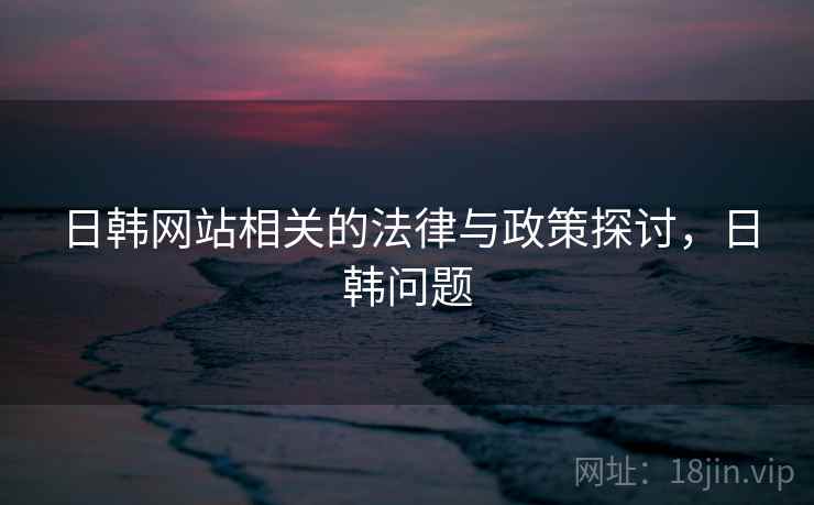 日韩网站相关的法律与政策探讨，日韩问题