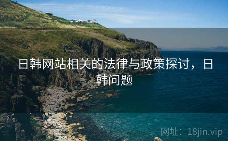 日韩网站相关的法律与政策探讨，日韩问题