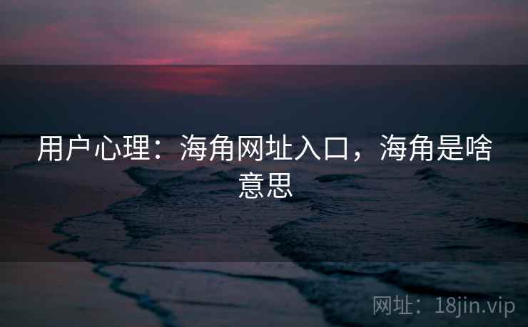 用户心理：海角网址入口，海角是啥意思