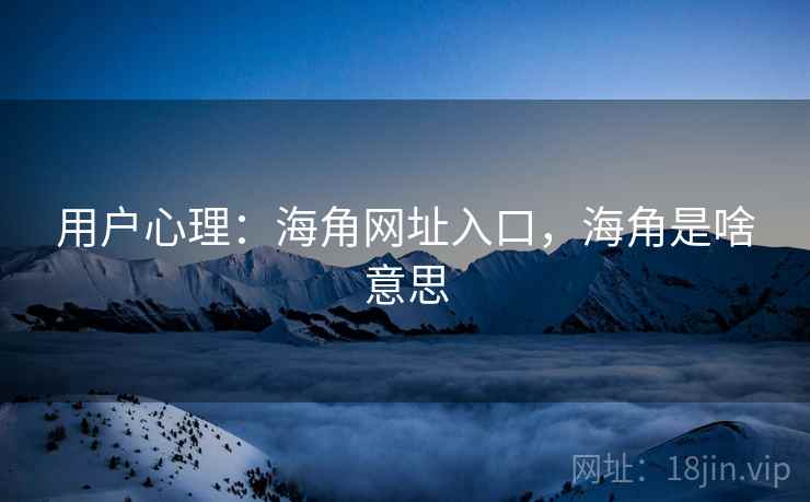用户心理：海角网址入口，海角是啥意思