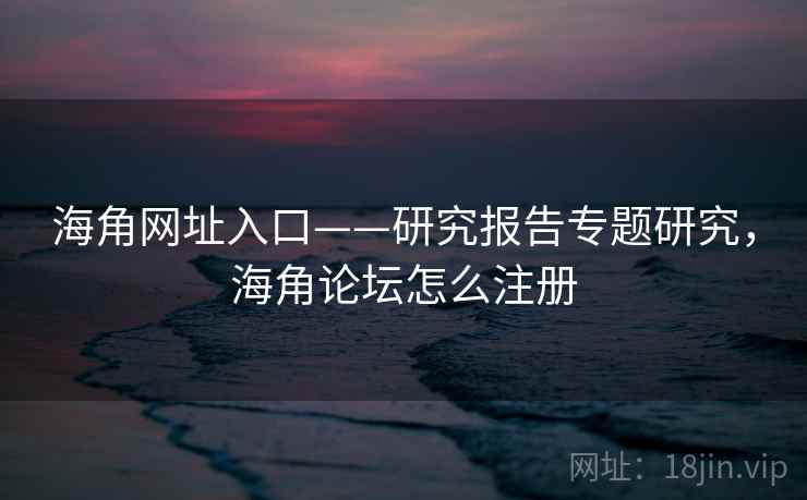 海角网址入口——研究报告专题研究，海角论坛怎么注册