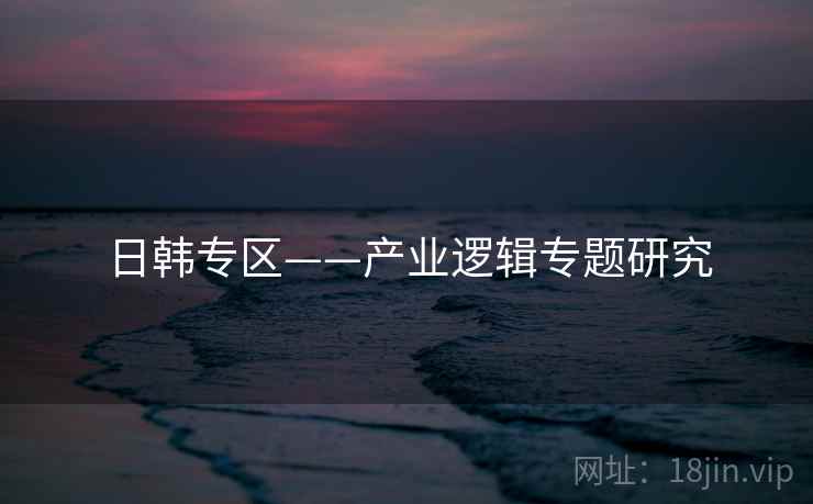 日韩专区——产业逻辑专题研究