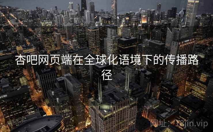 杏吧网页端在全球化语境下的传播路径