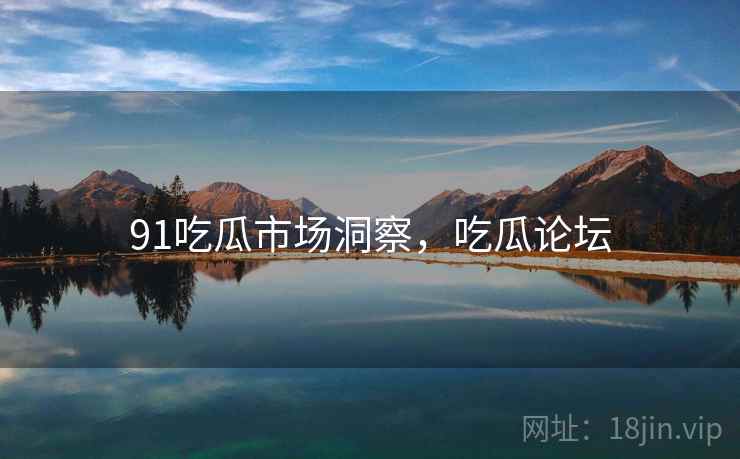 91吃瓜市场洞察，吃瓜论坛
