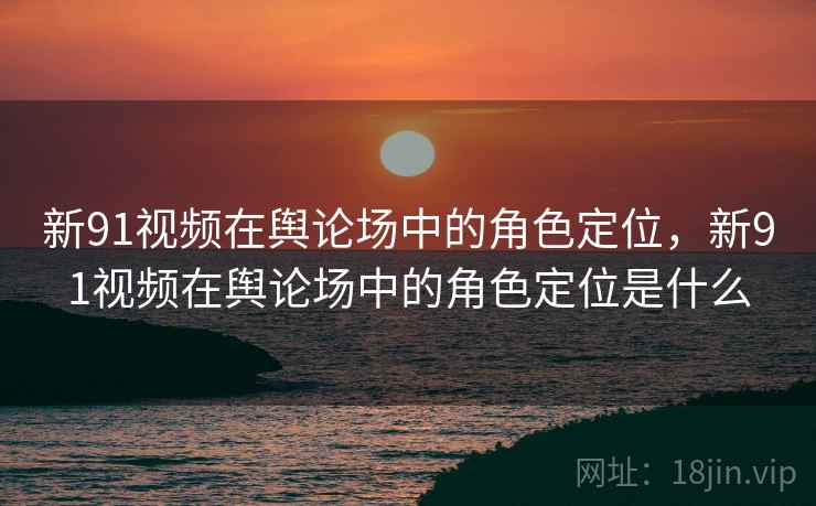 新91视频在舆论场中的角色定位，新91视频在舆论场中的角色定位是什么