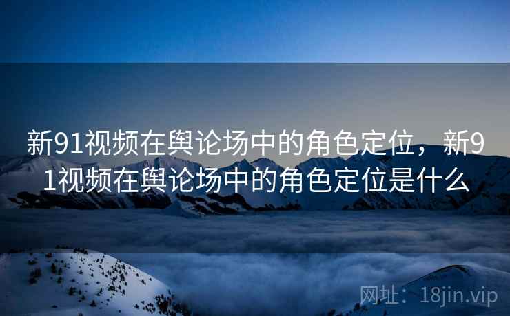 新91视频在舆论场中的角色定位，新91视频在舆论场中的角色定位是什么