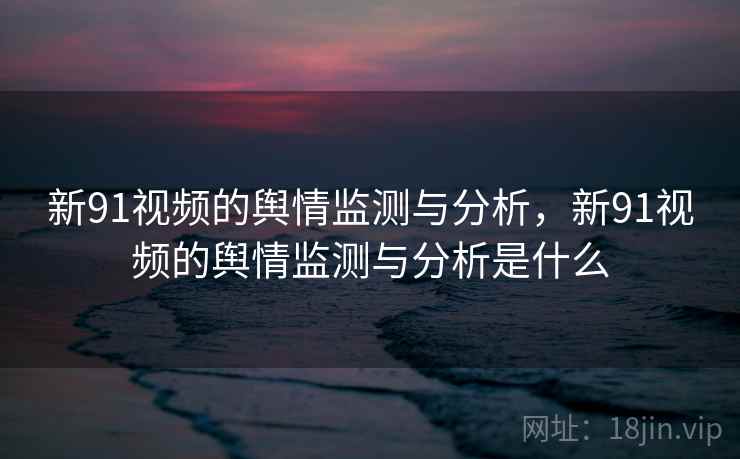 新91视频的舆情监测与分析，新91视频的舆情监测与分析是什么